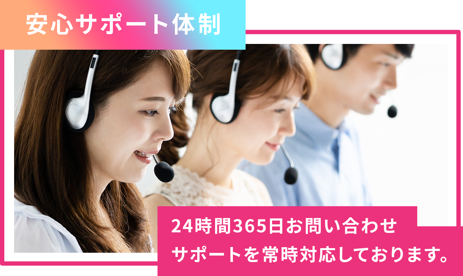 安心サポート体制 24時間365日お問合せサポートを常時対応しております。