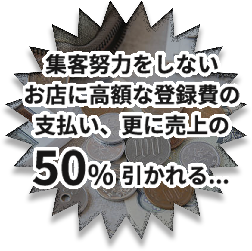 集客努力をしてくれないお店に
                            高額な登録費を支払い、
                            更に売上の50%も引かれる…